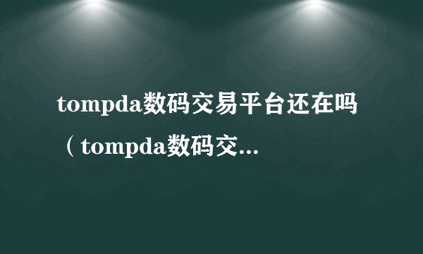 tompda数码交易平台还在吗（tompda数码交易平台）