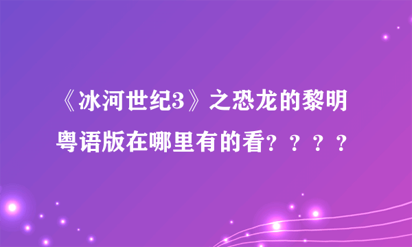 《冰河世纪3》之恐龙的黎明 粤语版在哪里有的看？？？？