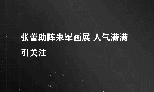 张蕾助阵朱军画展 人气满满引关注