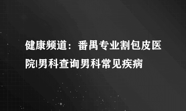 健康频道：番禺专业割包皮医院|男科查询男科常见疾病