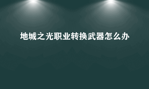 地城之光职业转换武器怎么办