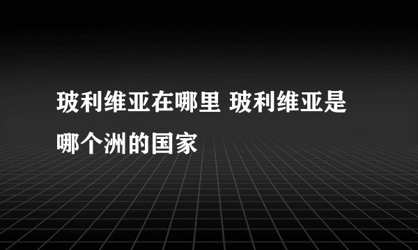 玻利维亚在哪里 玻利维亚是哪个洲的国家