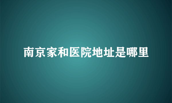 南京家和医院地址是哪里