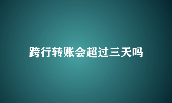 跨行转账会超过三天吗