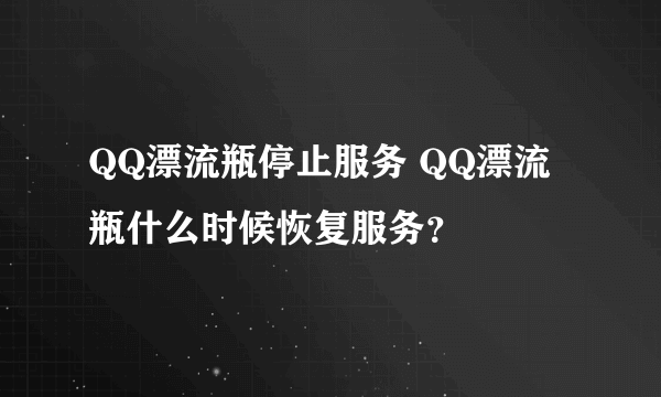 QQ漂流瓶停止服务 QQ漂流瓶什么时候恢复服务？