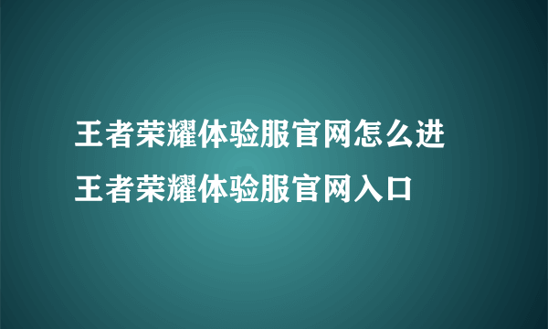 王者荣耀体验服官网怎么进 王者荣耀体验服官网入口