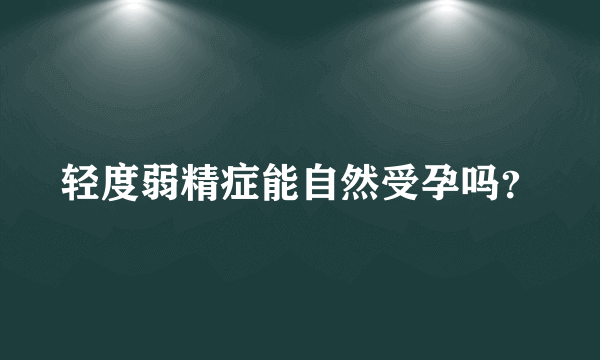 轻度弱精症能自然受孕吗？