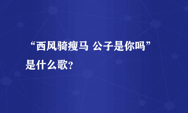 “西风骑瘦马 公子是你吗”是什么歌？