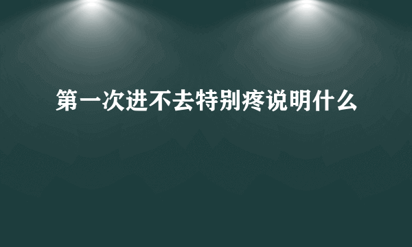 第一次进不去特别疼说明什么