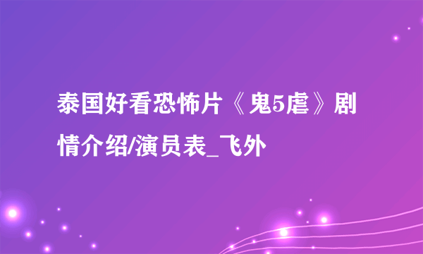 泰国好看恐怖片《鬼5虐》剧情介绍/演员表_飞外