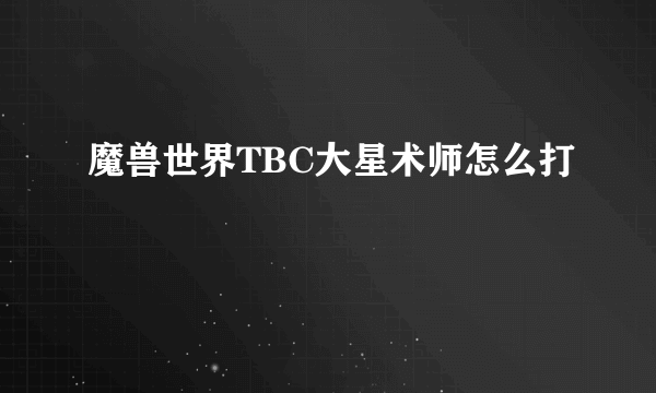 魔兽世界TBC大星术师怎么打