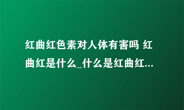 红曲红色素对人体有害吗 红曲红是什么_什么是红曲红_红曲色素的作用