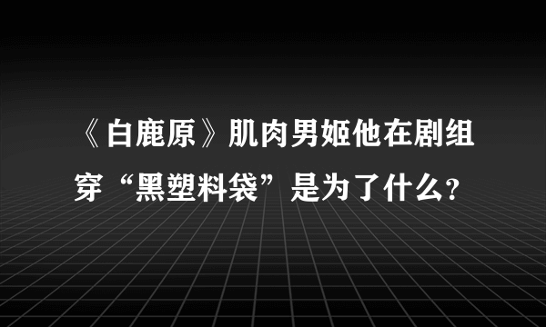 《白鹿原》肌肉男姬他在剧组穿“黑塑料袋”是为了什么？