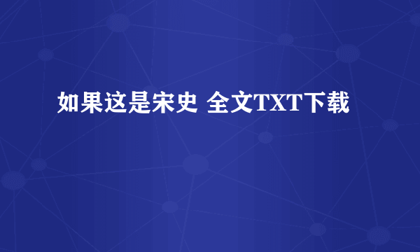 如果这是宋史 全文TXT下载