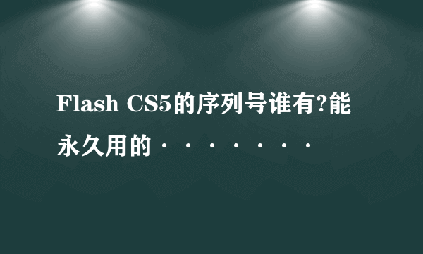 Flash CS5的序列号谁有?能永久用的·······