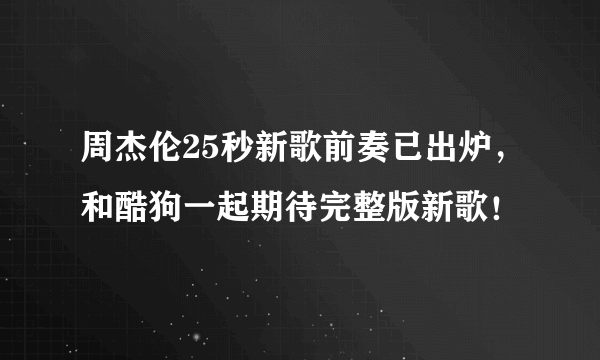 周杰伦25秒新歌前奏已出炉，和酷狗一起期待完整版新歌！