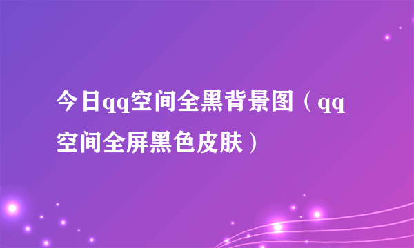 今日qq空间全黑背景图（qq空间全屏黑色皮肤）