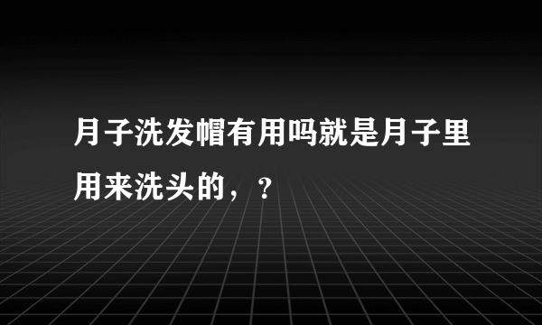 月子洗发帽有用吗就是月子里用来洗头的，？