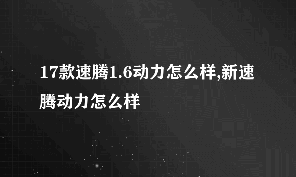 17款速腾1.6动力怎么样,新速腾动力怎么样