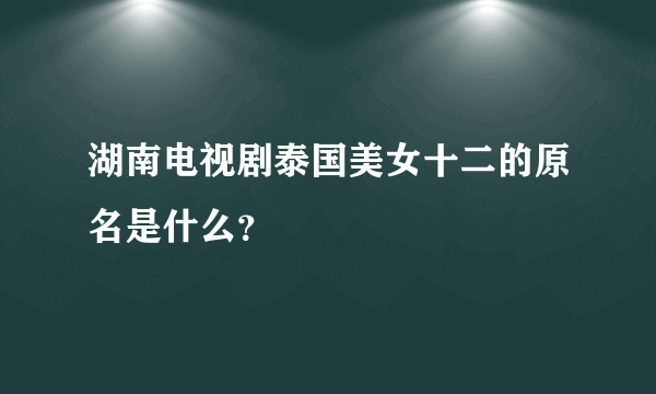 湖南电视剧泰国美女十二的原名是什么？