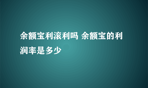 余额宝利滚利吗 余额宝的利润率是多少