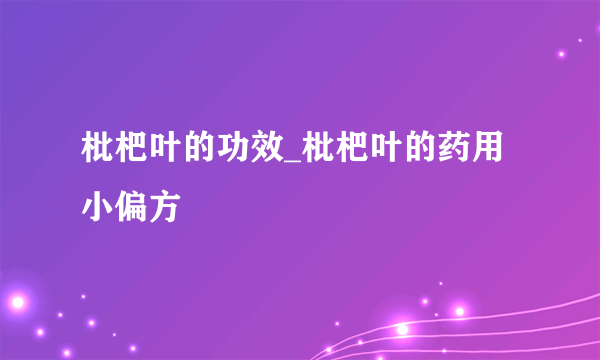 枇杷叶的功效_枇杷叶的药用小偏方