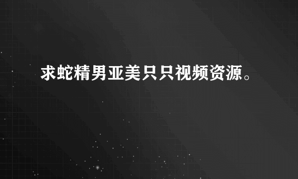 求蛇精男亚美只只视频资源。