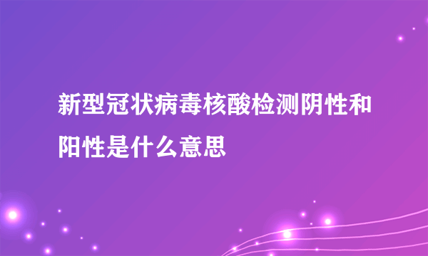 新型冠状病毒核酸检测阴性和阳性是什么意思