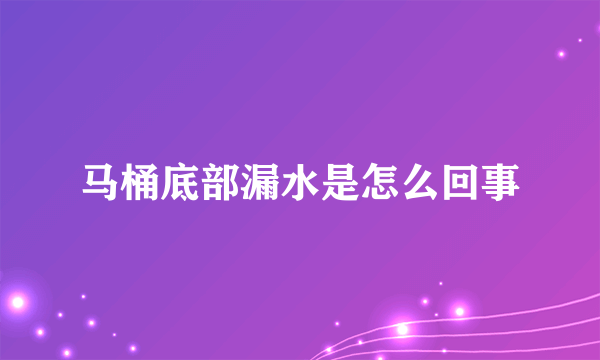 马桶底部漏水是怎么回事