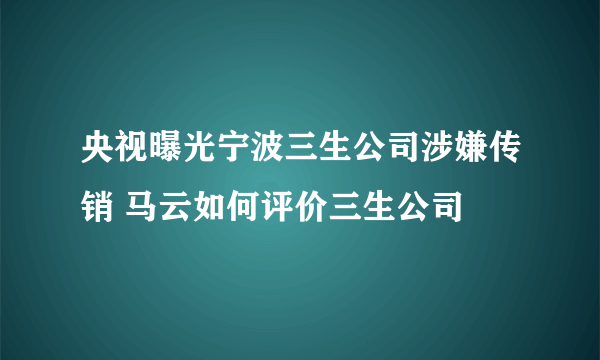 央视曝光宁波三生公司涉嫌传销 马云如何评价三生公司