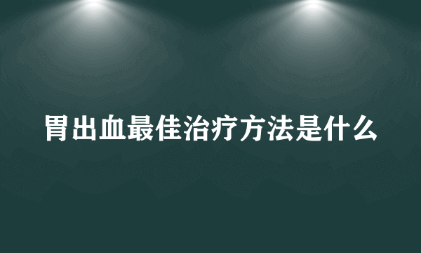 胃出血最佳治疗方法是什么