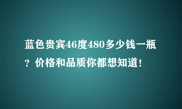 蓝色贵宾46度480多少钱一瓶？价格和品质你都想知道！