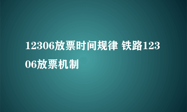 12306放票时间规律 铁路12306放票机制