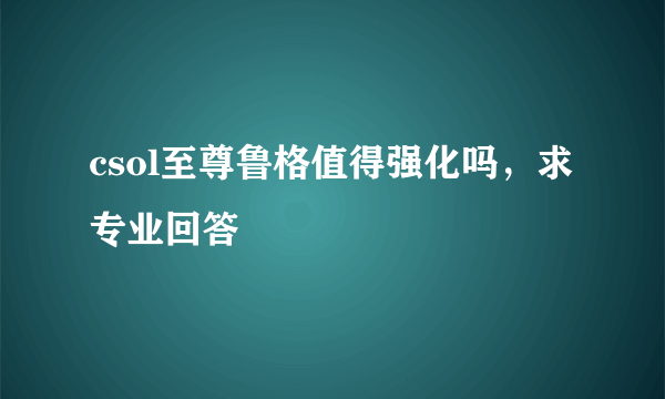 csol至尊鲁格值得强化吗，求专业回答