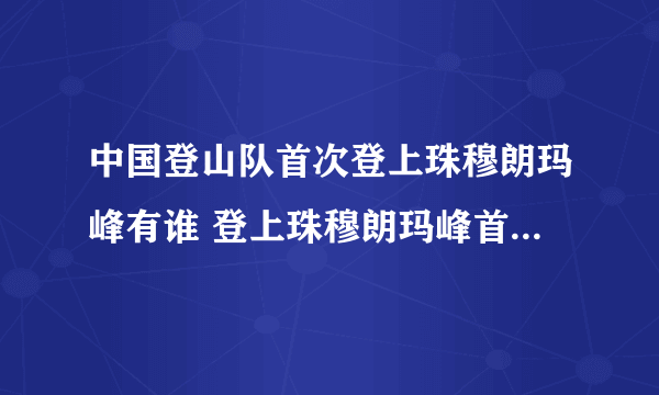 中国登山队首次登上珠穆朗玛峰有谁 登上珠穆朗玛峰首支队伍有谁