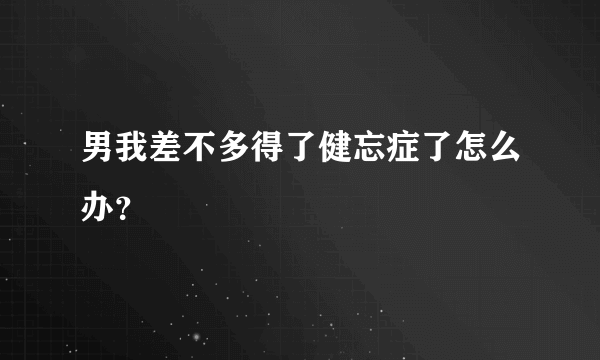 男我差不多得了健忘症了怎么办？