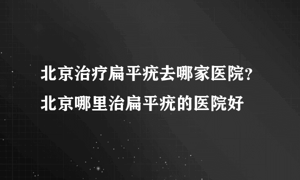 北京治疗扁平疣去哪家医院？北京哪里治扁平疣的医院好