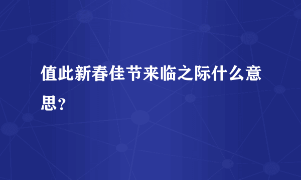 值此新春佳节来临之际什么意思？