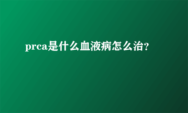 prca是什么血液病怎么治？