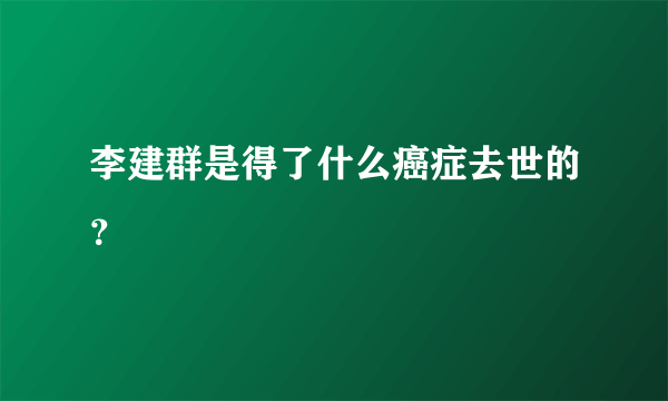 李建群是得了什么癌症去世的？