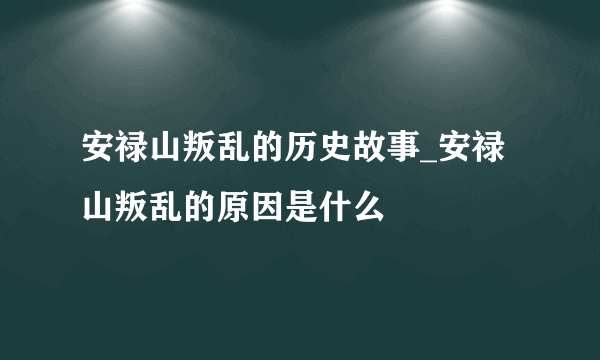 安禄山叛乱的历史故事_安禄山叛乱的原因是什么