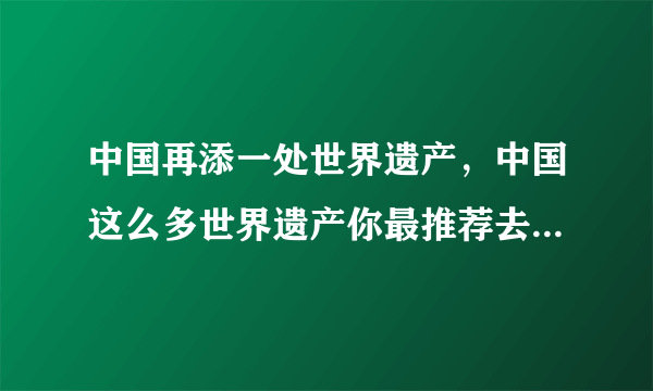 中国再添一处世界遗产，中国这么多世界遗产你最推荐去哪一个？