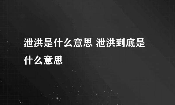 泄洪是什么意思 泄洪到底是什么意思