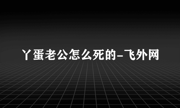 丫蛋老公怎么死的-飞外网