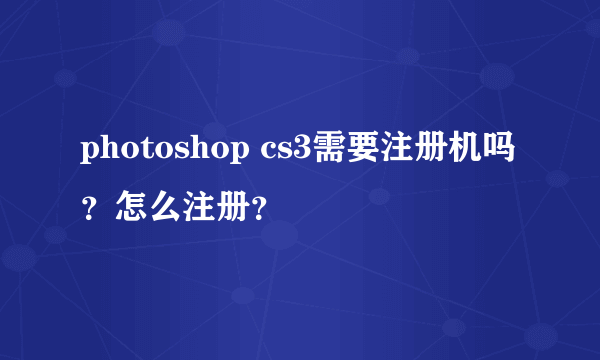 photoshop cs3需要注册机吗？怎么注册？