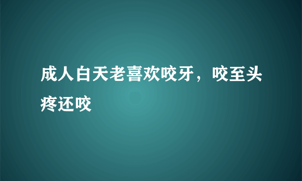 成人白天老喜欢咬牙，咬至头疼还咬