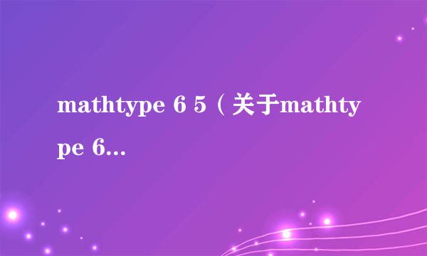 mathtype 6 5（关于mathtype 6 5的简介）