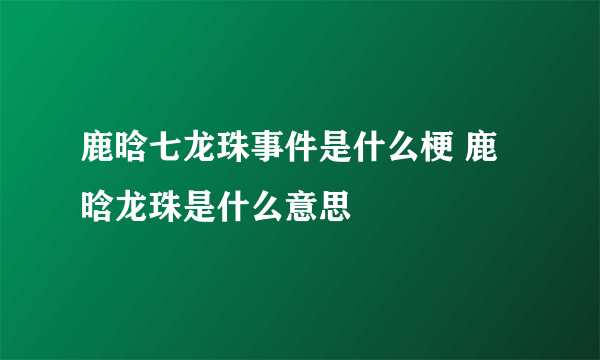 鹿晗七龙珠事件是什么梗 鹿晗龙珠是什么意思