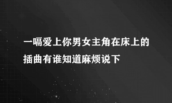 一嗝爱上你男女主角在床上的插曲有谁知道麻烦说下