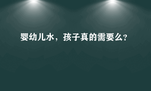 婴幼儿水，孩子真的需要么？